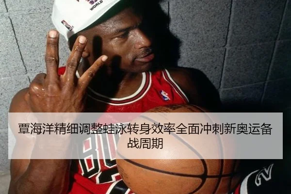 覃海洋精细调整蛙泳转身效率全面冲刺新奥运备战周期